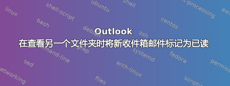 Outlook 在查看另一个文件夹时将新收件箱邮件标记为已读