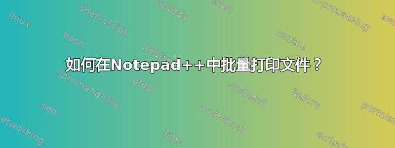 如何在Notepad++中批量打印文件？