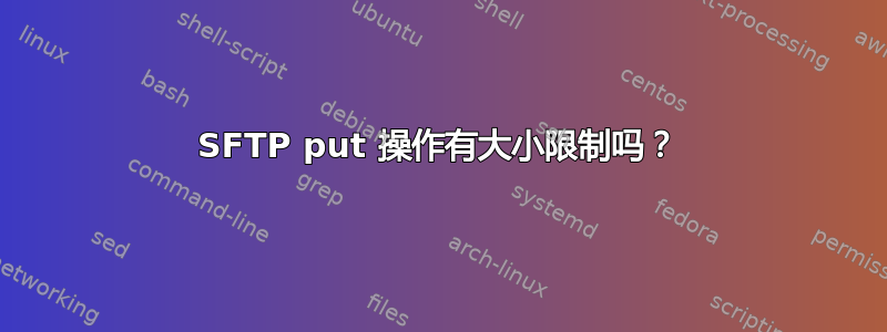 SFTP put 操作有大小限制吗？