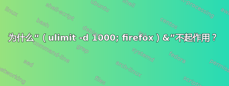 为什么“（ulimit -d 1000; firefox）&”不起作用？