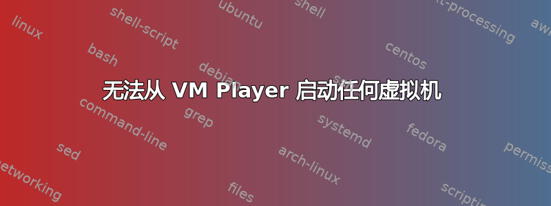 无法从 VM Player 启动任何虚拟机