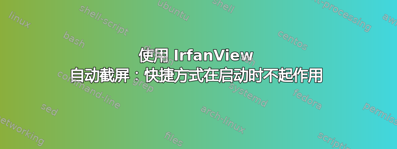 使用 IrfanView 自动截屏：快捷方式在启动时不起作用