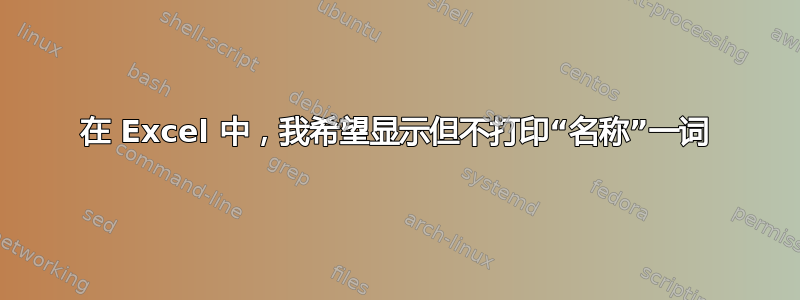 在 Excel 中，我希望显示但不打印“名称”一词