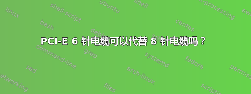 PCI-E 6 针电缆可以代替 8 针电缆吗？