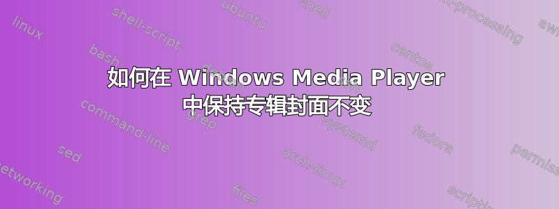 如何在 Windows Media Player 中保持专辑封面不变