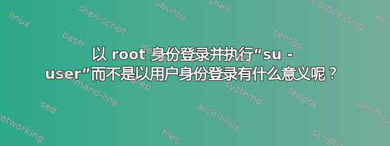 以 root 身份登录并执行“su - user”而不是以用户身份登录有什么意义呢？