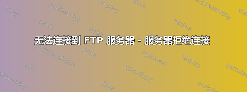 无法连接到 FTP 服务器 - 服务器拒绝连接