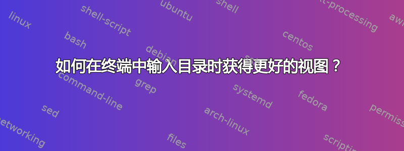 如何在终端中输入目录时获得更好的视图？