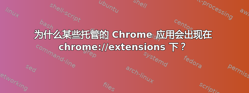 为什么某些托管的 Chrome 应用会出现在 chrome://extensions 下？