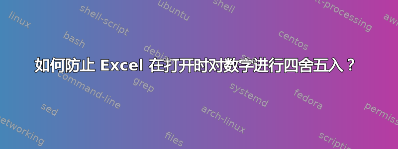 如何防止 Excel 在打开时对数字进行四舍五入？