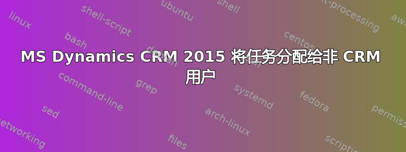 MS Dynamics CRM 2015 将任务分配给非 CRM 用户