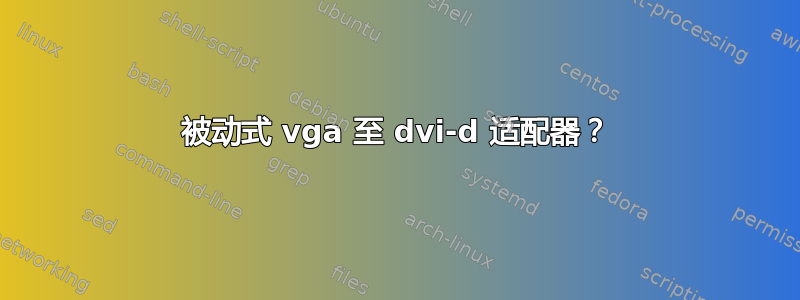 被动式 vga 至 dvi-d 适配器？