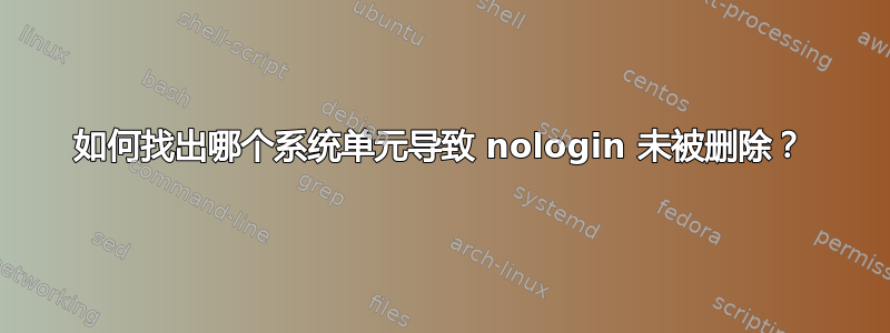 如何找出哪个系统单元导致 nologin 未被删除？