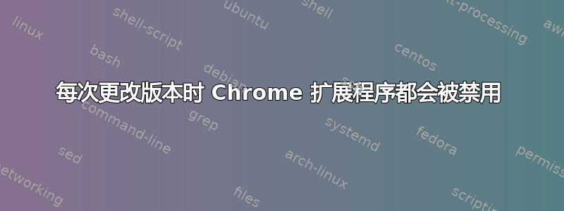 每次更改版本时 Chrome 扩展程序都会被禁用