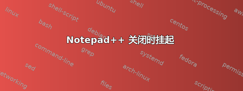 Notepad++ 关闭时挂起