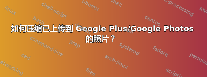 如何压缩已上传到 Google Plus/Google Photos 的照片？ 