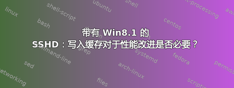 带有 Win8.1 的 SSHD：写入缓存对于性能改进是否必要？