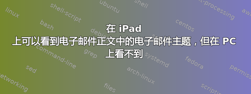 在 iPad 上可以看到电子邮件正文中的电子邮件主题，但在 PC 上看不到