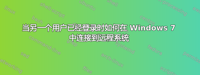 当另一个用户已经登录时如何在 Windows 7 中连接到远程系统