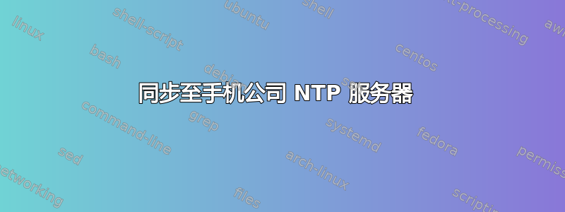 同步至手机公司 NTP 服务器 