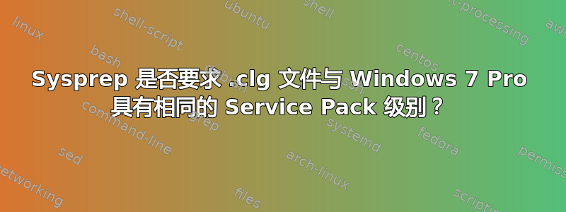 Sysprep 是否要求 .clg 文件与 Windows 7 Pro 具有相同的 Service Pack 级别？