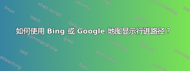 如何使用 Bing 或 Google 地图显示行进路径？