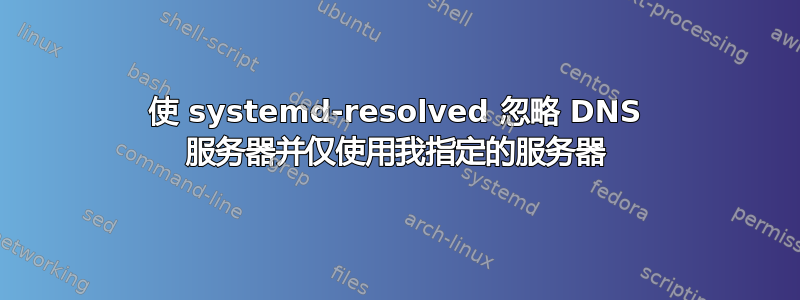 使 systemd-resolved 忽略 DNS 服务器并仅使用我指定的服务器