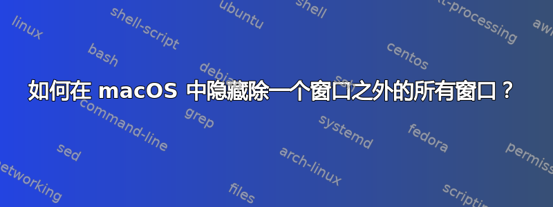 如何在 macOS 中隐藏除一个窗口之外的所有窗口？