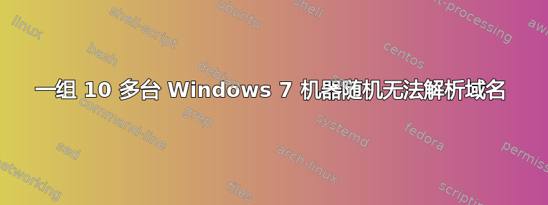 一组 10 多台 Windows 7 机器随机无法解析域名