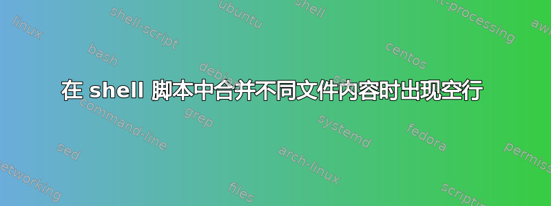 在 shell 脚本中合并不同文件内容时出现空行