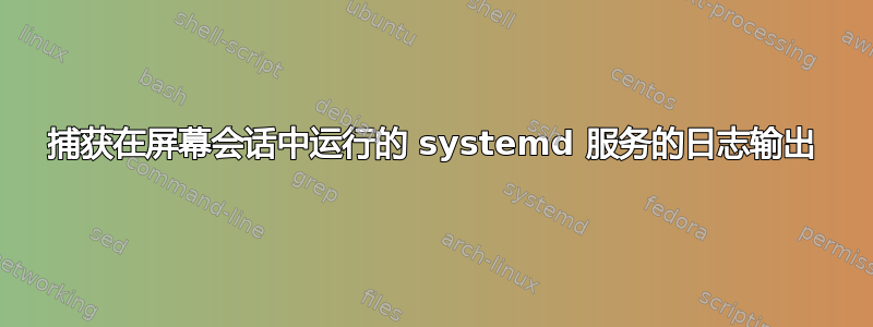 捕获在屏幕会话中运行的 systemd 服务的日志输出