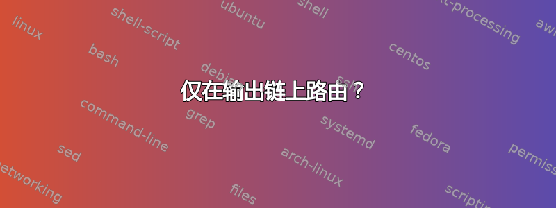 仅在输出链上路由？