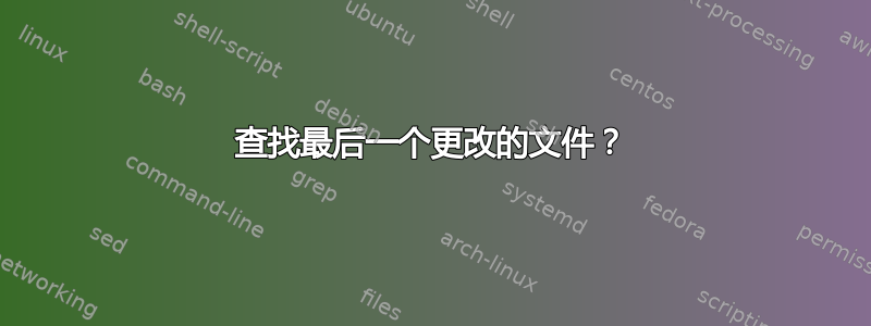 查找最后一个更改的文件？