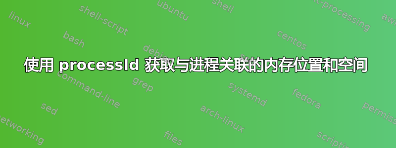 使用 processId 获取与进程关联的内存位置和空间