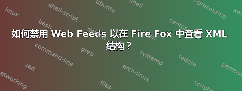 如何禁用 Web Feeds 以在 Fire Fox 中查看 XML 结构？