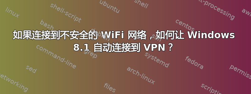 如果连接到不安全的 WiFi 网络，如何让 Windows 8.1 自动连接到 VPN？