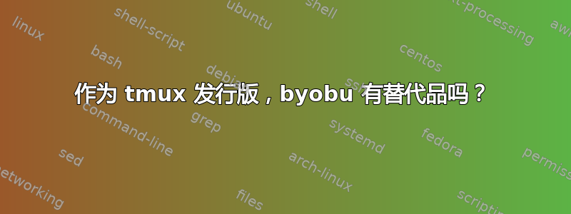 作为 tmux 发行版，byobu 有替代品吗？