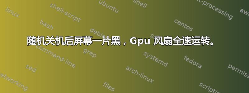 随机关机后屏幕一片黑，Gpu 风扇全速运转。