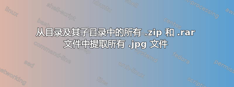 从目录及其子目录中的所有 .zip 和 .rar 文件中提取所有 .jpg 文件