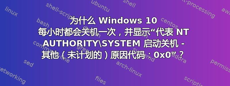 为什么 Windows 10 每小时都会关机一次，并显示“代表 NT AUTHORITY\SYSTEM 启动关机 - 其他（未计划的）原因代码：0x0”？