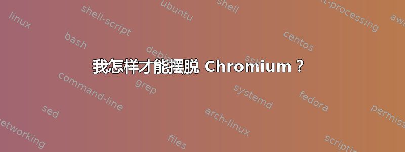 我怎样才能摆脱 Chromium？