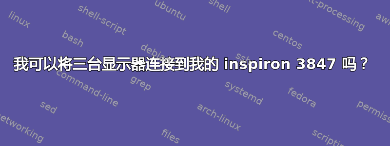 我可以将三台显示器连接到我的 inspiron 3847 吗？