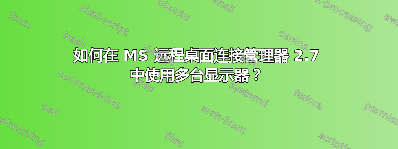 如何在 MS 远程桌面连接管理器 2.7 中使用多台显示器？