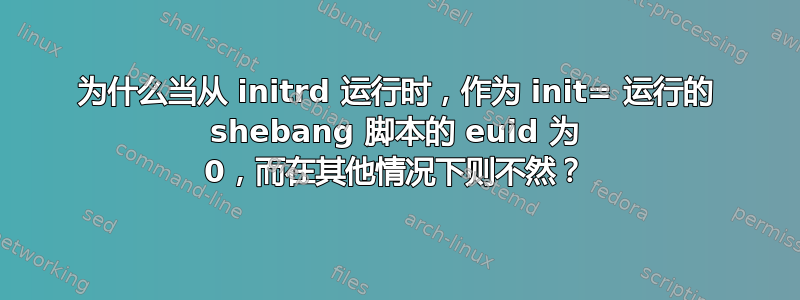 为什么当从 initrd 运行时，作为 init= 运行的 shebang 脚本的 euid 为 0，而在其他情况下则不然？