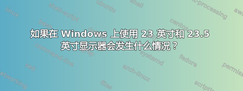 如果在 Windows 上使用 23 英寸和 23.5 英寸显示器会发生什么情况？