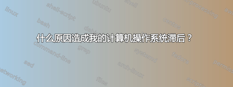 什么原因造成我的计算机操作系统滞后？