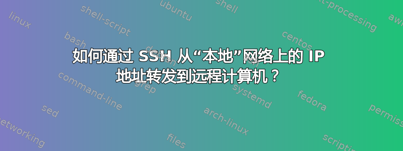 如何通过 SSH 从“本地”网络上的 IP 地址转发到远程计算机？