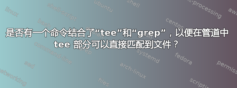 是否有一个命令结合了“tee”和“grep”，以便在管道中 tee 部分可以直接匹配到文件？