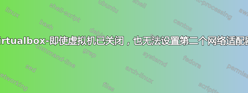 Virtualbox-即使虚拟机已关闭，也无法设置第二个网络适配器