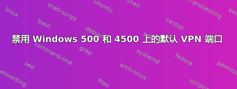 禁用 Windows 500 和 4500 上的默认 VPN 端口